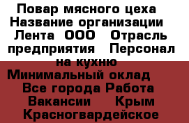 Повар мясного цеха › Название организации ­ Лента, ООО › Отрасль предприятия ­ Персонал на кухню › Минимальный оклад ­ 1 - Все города Работа » Вакансии   . Крым,Красногвардейское